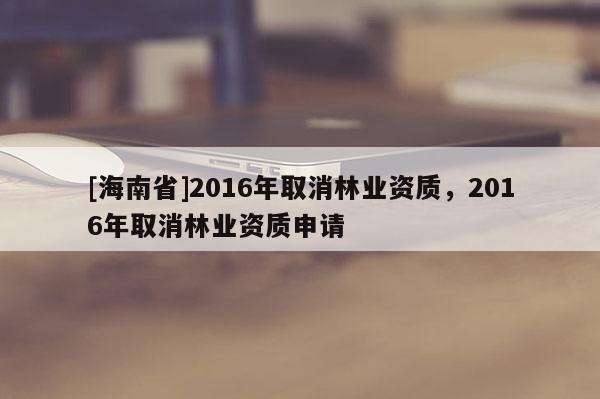 [海南省]2016年取消林業資質，2016年取消林業資質申請