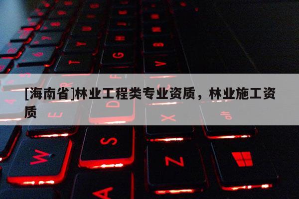 [海南省]林業工程類專業資質，林業施工資質