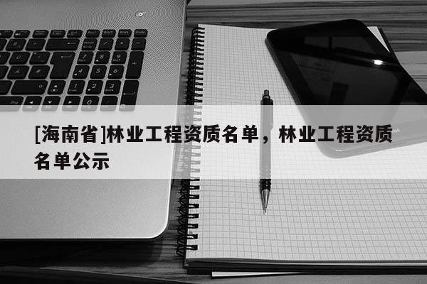 [海南省]林業工程資質名單，林業工程資質名單公示