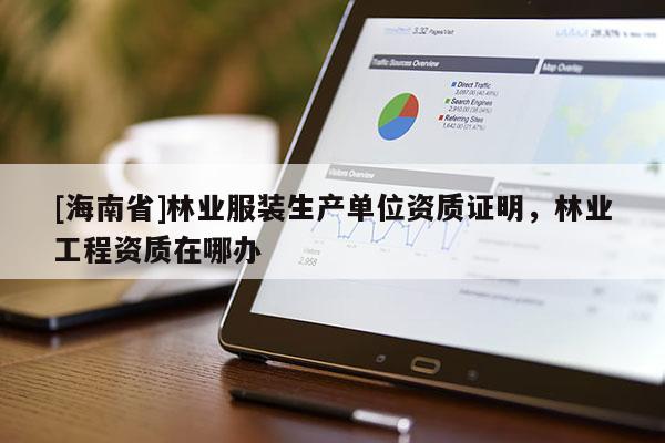 [海南省]林業服裝生產單位資質證明，林業工程資質在哪辦