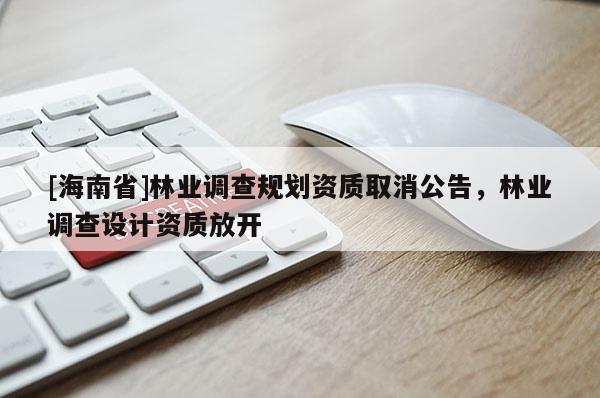 [海南省]林業調查規劃資質取消公告，林業調查設計資質放開