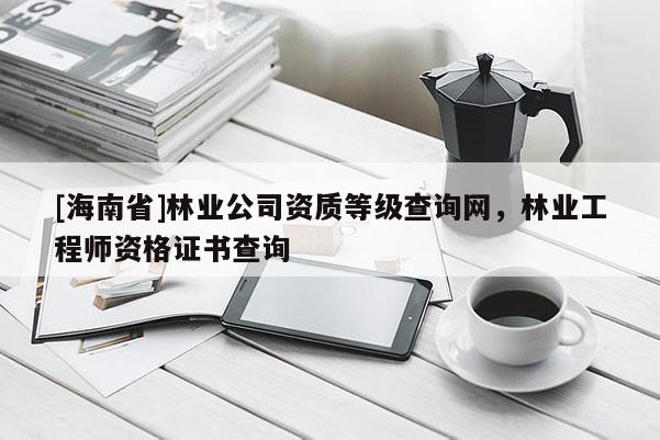 [海南省]林業(yè)公司資質(zhì)等級(jí)查詢網(wǎng)，林業(yè)工程師資格證書查詢