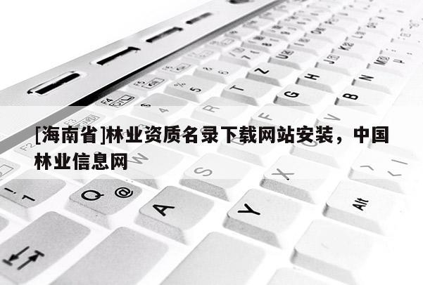[海南省]林業資質名錄下載網站安裝，中國林業信息網