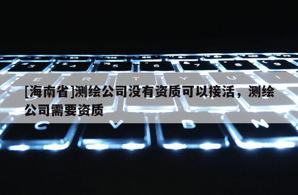 [海南省]測繪公司沒有資質(zhì)可以接活，測繪公司需要資質(zhì)