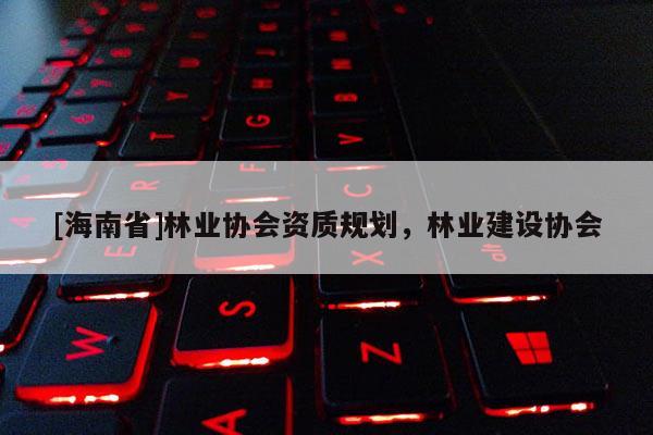[海南省]林業協會資質規劃，林業建設協會