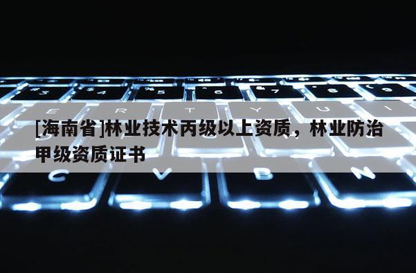 [海南省]林業技術丙級以上資質，林業防治甲級資質證書