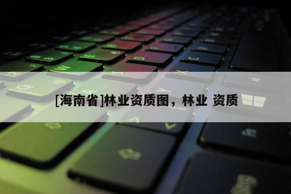 [海南省]林業(yè)資質圖，林業(yè) 資質