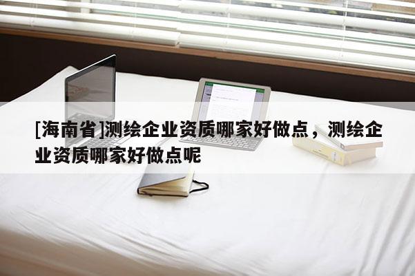 [海南省]測繪企業資質哪家好做點，測繪企業資質哪家好做點呢