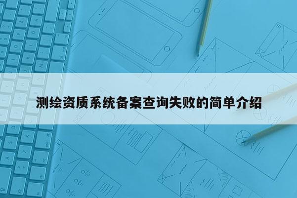 測繪資質系統備案查詢失敗的簡單介紹