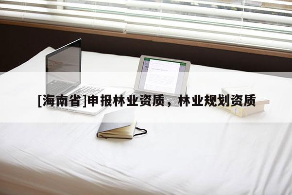 [海南省]申報林業資質，林業規劃資質