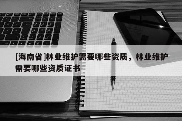 [海南省]林業維護需要哪些資質，林業維護需要哪些資質證書