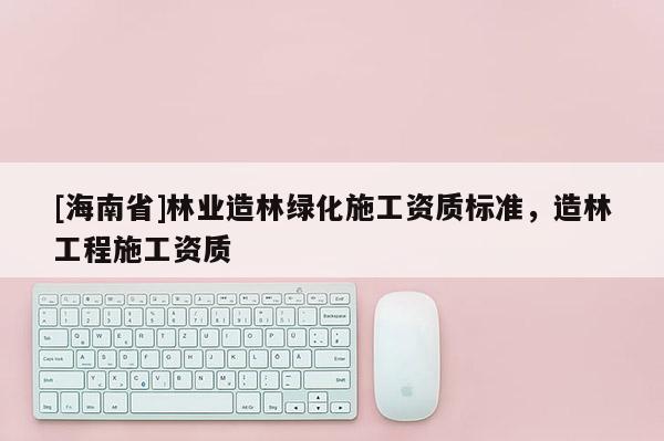 [海南省]林業造林綠化施工資質標準，造林工程施工資質