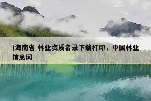 [海南省]林業(yè)資質(zhì)名錄下載打印，中國林業(yè)信息網(wǎng)