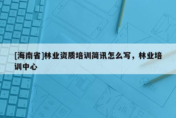 [海南省]林業資質培訓簡訊怎么寫，林業培訓中心