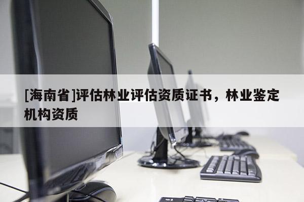 [海南省]評估林業(yè)評估資質(zhì)證書，林業(yè)鑒定機構(gòu)資質(zhì)