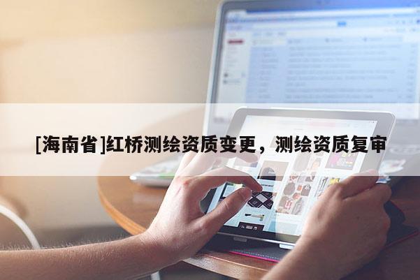 [海南省]紅橋測繪資質(zhì)變更，測繪資質(zhì)復(fù)審