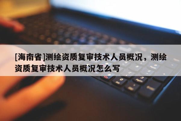 [海南省]測繪資質復審技術人員概況，測繪資質復審技術人員概況怎么寫