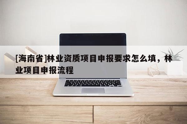 [海南省]林業(yè)資質(zhì)項(xiàng)目申報(bào)要求怎么填，林業(yè)項(xiàng)目申報(bào)流程