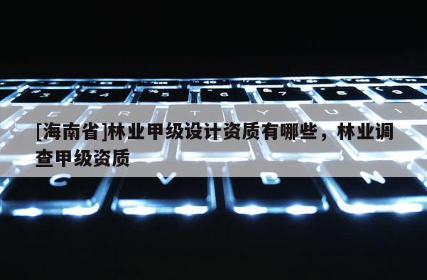 [海南省]林業甲級設計資質有哪些，林業調查甲級資質