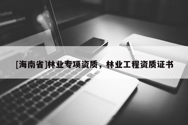 [海南省]林業(yè)專項(xiàng)資質(zhì)，林業(yè)工程資質(zhì)證書