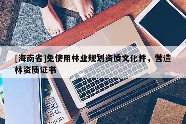 [海南省]免使用林業規劃資質文化件，營造林資質證書