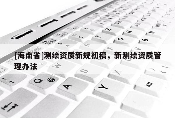 [海南省]測繪資質新規初稿，新測繪資質管理辦法