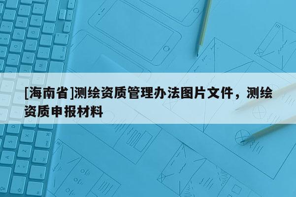 [海南省]測繪資質(zhì)管理辦法圖片文件，測繪資質(zhì)申報材料