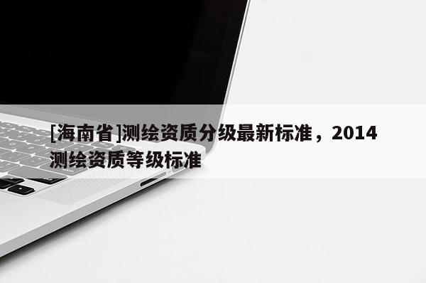 [海南省]測繪資質分級最新標準，2014測繪資質等級標準