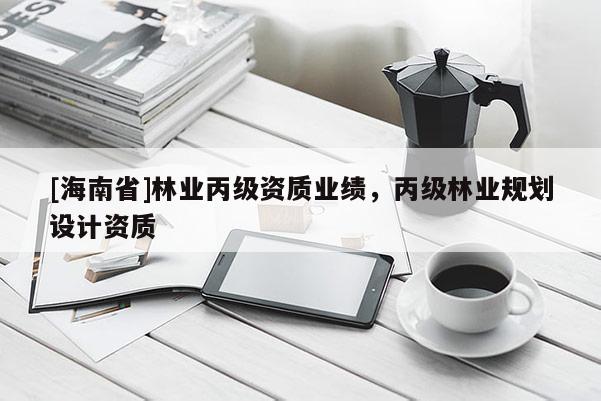 [海南省]林業丙級資質業績，丙級林業規劃設計資質