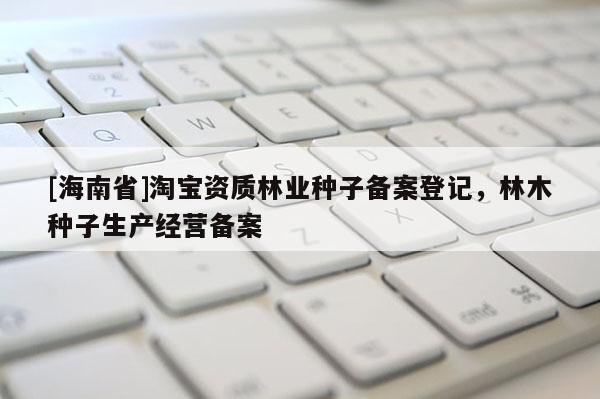[海南省]淘寶資質林業種子備案登記，林木種子生產經營備案