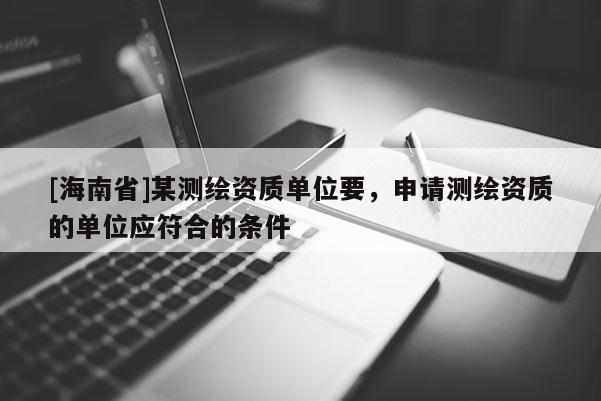 [海南省]某測(cè)繪資質(zhì)單位要，申請(qǐng)測(cè)繪資質(zhì)的單位應(yīng)符合的條件