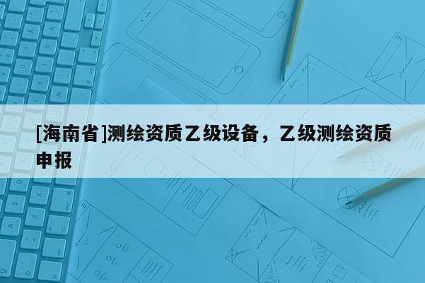 [海南省]測繪資質乙級設備，乙級測繪資質申報