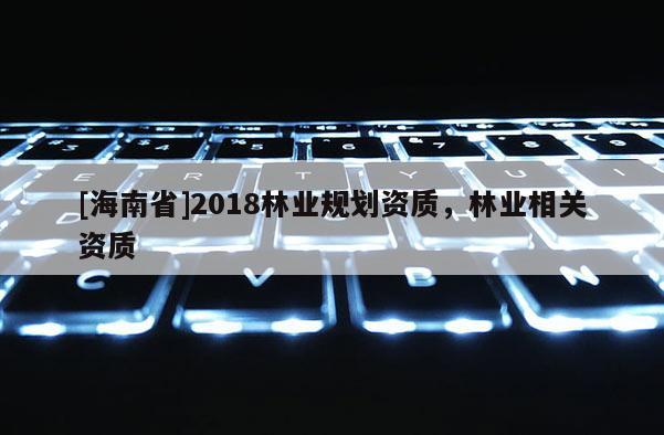 [海南省]2018林業規劃資質，林業相關資質