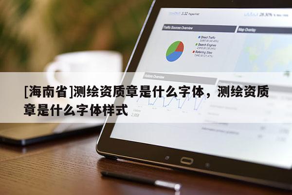 [海南省]測繪資質(zhì)章是什么字體，測繪資質(zhì)章是什么字體樣式