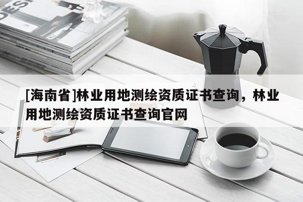 [海南省]林業用地測繪資質證書查詢，林業用地測繪資質證書查詢官網