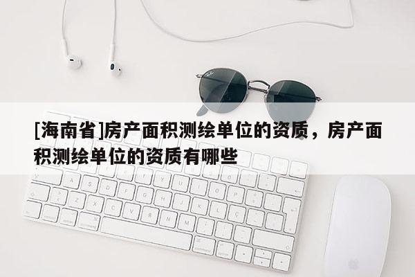 [海南省]房產面積測繪單位的資質，房產面積測繪單位的資質有哪些