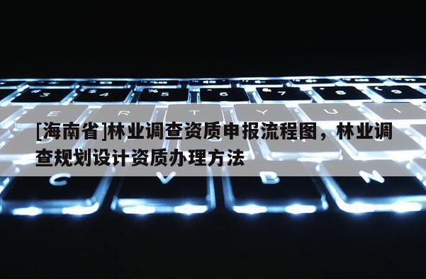 [海南省]林業調查資質申報流程圖，林業調查規劃設計資質辦理方法