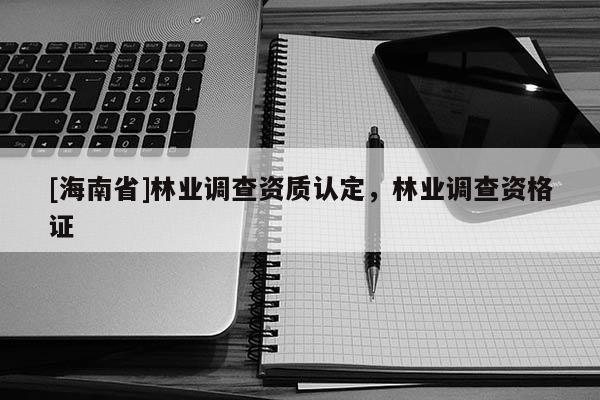 [海南省]林業(yè)調(diào)查資質(zhì)認(rèn)定，林業(yè)調(diào)查資格證