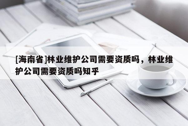 [海南省]林業(yè)維護公司需要資質(zhì)嗎，林業(yè)維護公司需要資質(zhì)嗎知乎