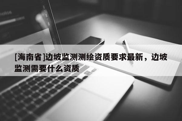 [海南省]邊坡監測測繪資質要求最新，邊坡監測需要什么資質