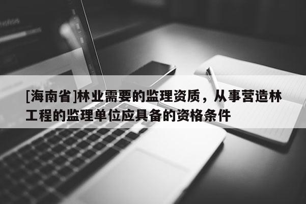[海南省]林業需要的監理資質，從事營造林工程的監理單位應具備的資格條件