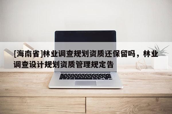 [海南省]林業調查規劃資質還保留嗎，林業調查設計規劃資質管理規定告