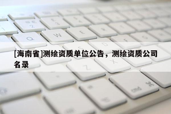 [海南省]測繪資質(zhì)單位公告，測繪資質(zhì)公司名錄