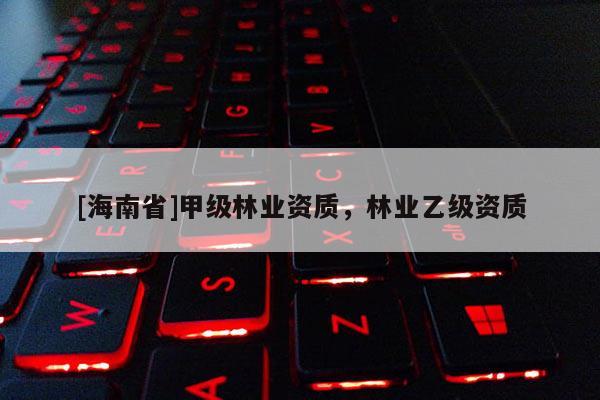 [海南省]甲級(jí)林業(yè)資質(zhì)，林業(yè)乙級(jí)資質(zhì)