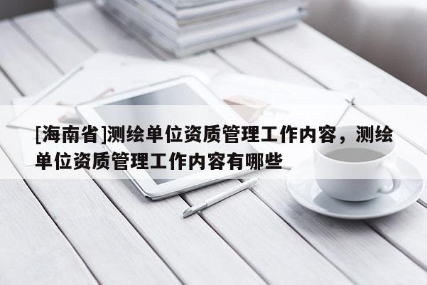 [海南省]測(cè)繪單位資質(zhì)管理工作內(nèi)容，測(cè)繪單位資質(zhì)管理工作內(nèi)容有哪些