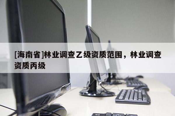 [海南省]林業調查乙級資質范圍，林業調查資質丙級