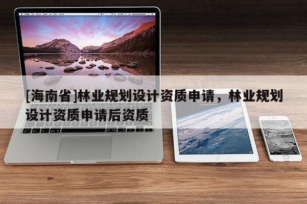 [海南省]林業規劃設計資質申請，林業規劃設計資質申請后資質
