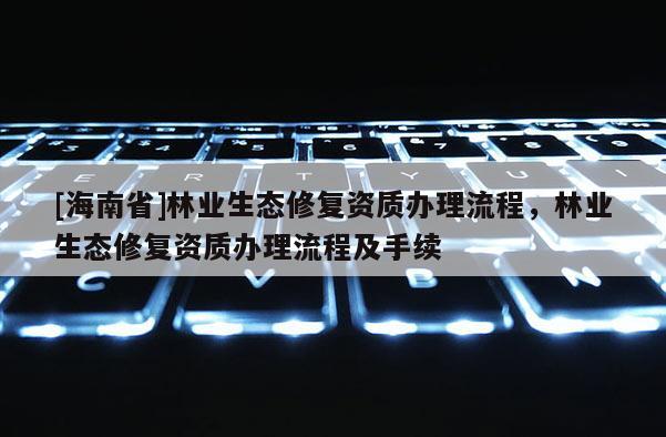 [海南省]林業生態修復資質辦理流程，林業生態修復資質辦理流程及手續
