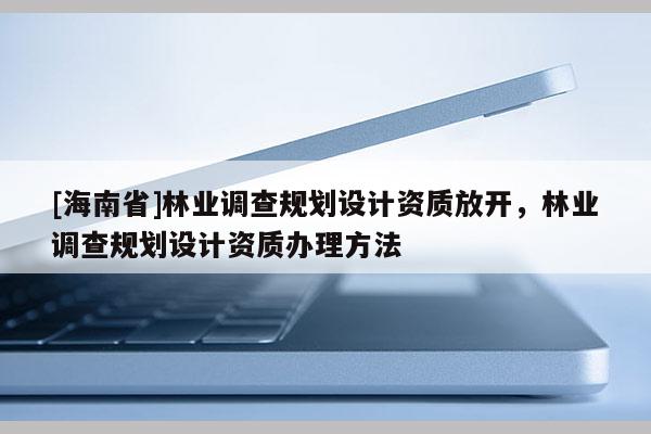 [海南省]林業調查規劃設計資質放開，林業調查規劃設計資質辦理方法