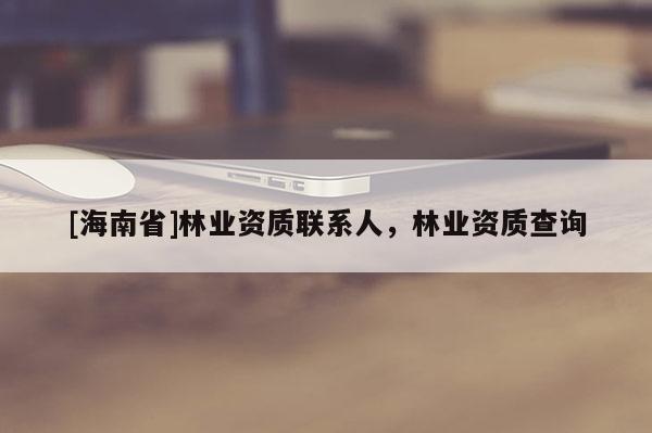 [海南省]林業(yè)資質(zhì)聯(lián)系人，林業(yè)資質(zhì)查詢